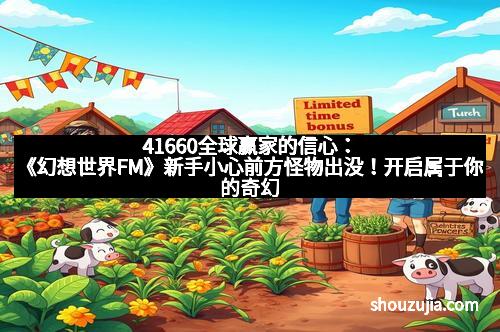 41660全球赢家的信心：《幻想世界FM》新手小心前方怪物出没！开启属于你的奇幻冒险之旅