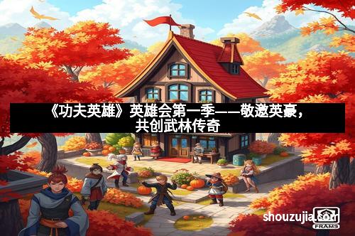《功夫英雄》英雄会第一季——敬邀英豪，共创武林传奇